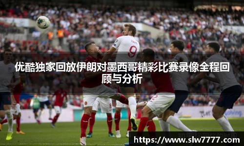 世界杯直播优酷独家回放伊朗对墨西哥精彩比赛录像全程回顾与分析