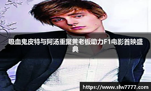 吸血鬼皮特与阿汤重聚黄老板助力F1电影首映盛典