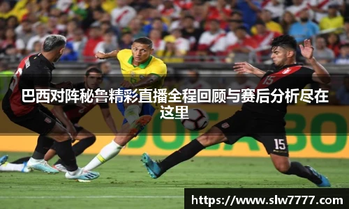 巴西对阵秘鲁精彩直播全程回顾与赛后分析尽在这里