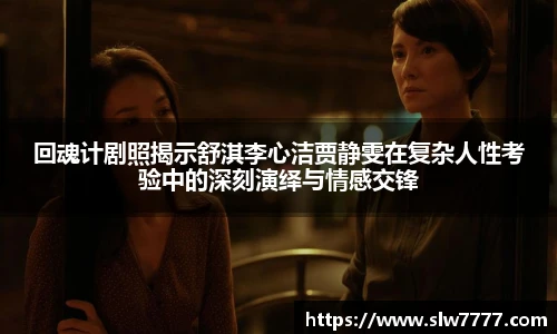 回魂计剧照揭示舒淇李心洁贾静雯在复杂人性考验中的深刻演绎与情感交锋