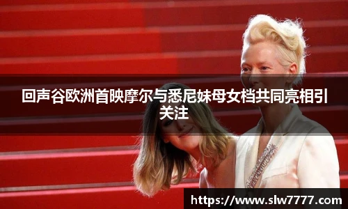回声谷欧洲首映摩尔与悉尼妹母女档共同亮相引关注