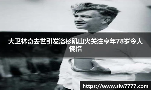 大卫林奇去世引发洛杉矶山火关注享年78岁令人惋惜