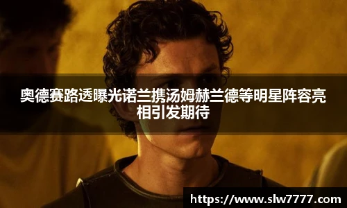 奥德赛路透曝光诺兰携汤姆赫兰德等明星阵容亮相引发期待