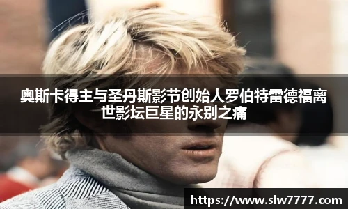 奥斯卡得主与圣丹斯影节创始人罗伯特雷德福离世影坛巨星的永别之痛