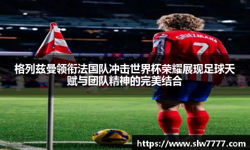 格列兹曼领衔法国队冲击世界杯荣耀展现足球天赋与团队精神的完美结合