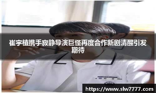 崔宇植携手寂静导演巨怪再度合作新剧清醒引发期待