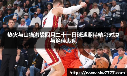 热火与山猫激战四月二十一日球迷期待精彩对决与绝佳表现