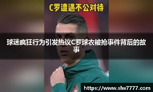 球迷疯狂行为引发热议C罗球衣被抢事件背后的故事