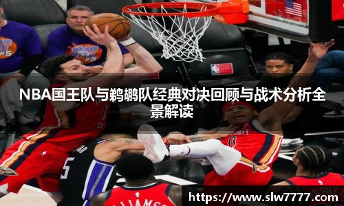 NBA国王队与鹈鹕队经典对决回顾与战术分析全景解读