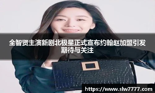 全智贤主演新剧北极星正式宣布约翰赵加盟引发期待与关注