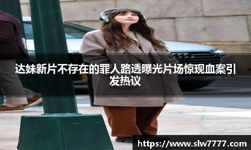 达妹新片不存在的罪人路透曝光片场惊现血案引发热议