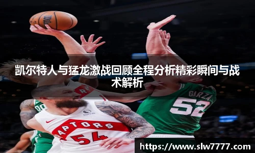 凯尔特人与猛龙激战回顾全程分析精彩瞬间与战术解析