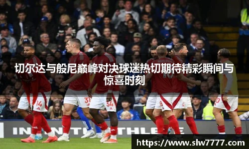 切尔达与般尼巅峰对决球迷热切期待精彩瞬间与惊喜时刻