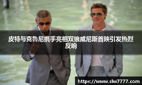 皮特与克鲁尼携手亮相双狼威尼斯首映引发热烈反响