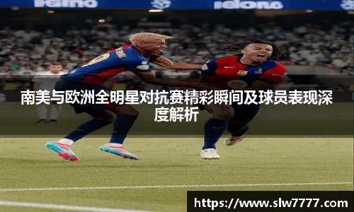 南美与欧洲全明星对抗赛精彩瞬间及球员表现深度解析