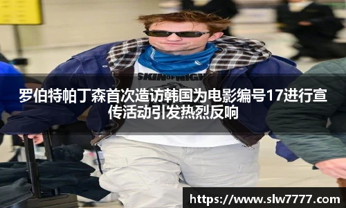 罗伯特帕丁森首次造访韩国为电影编号17进行宣传活动引发热烈反响