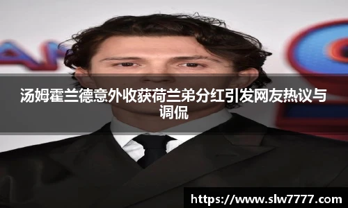 汤姆霍兰德意外收获荷兰弟分红引发网友热议与调侃