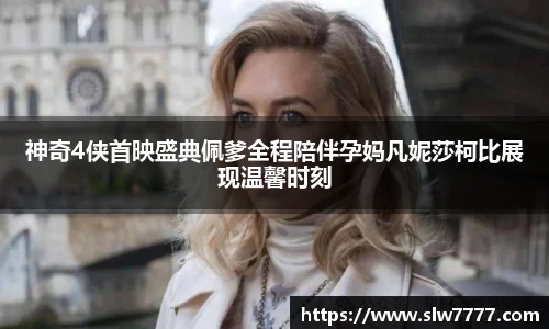 神奇4侠首映盛典佩爹全程陪伴孕妈凡妮莎柯比展现温馨时刻