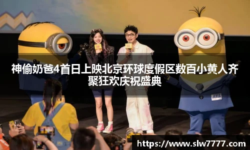 神偷奶爸4首日上映北京环球度假区数百小黄人齐聚狂欢庆祝盛典