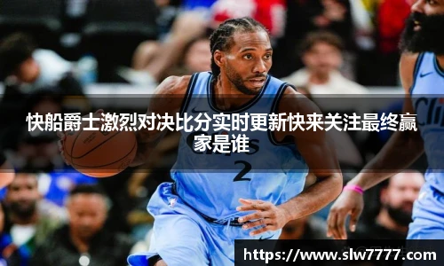 快船爵士激烈对决比分实时更新快来关注最终赢家是谁