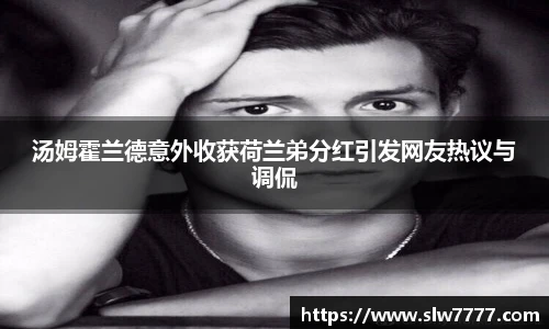 汤姆霍兰德意外收获荷兰弟分红引发网友热议与调侃